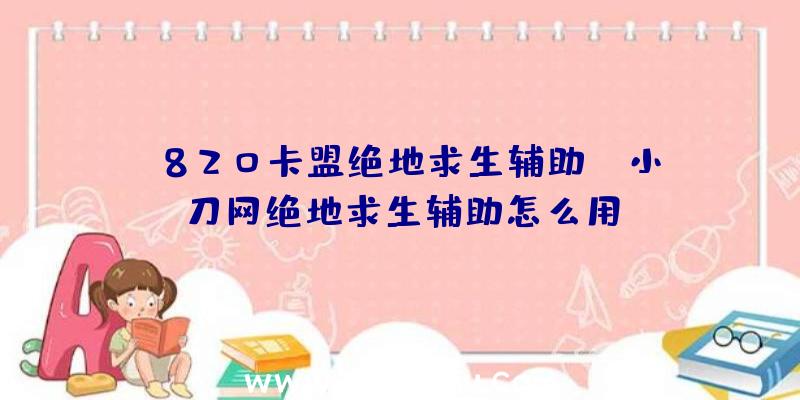 「820卡盟绝地求生辅助」|小刀网绝地求生辅助怎么用